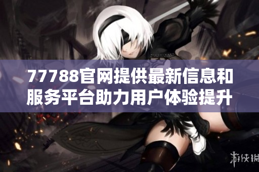 77788官网提供最新信息和服务平台助力用户体验提升