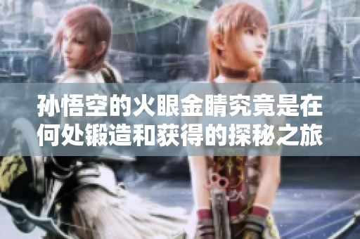 孙悟空的火眼金睛究竟是在何处锻造和获得的探秘之旅
