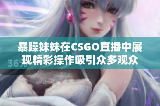 暴躁妹妹在CSGO直播中展现精彩操作吸引众多观众
