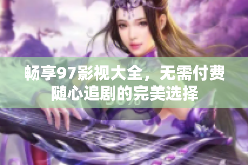 畅享97影视大全，无需付费随心追剧的完美选择