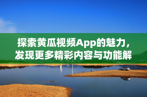 探索黄瓜视频App的魅力，发现更多精彩内容与功能解析