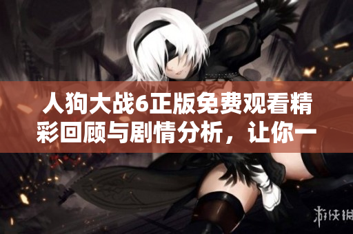 人狗大战6正版免费观看精彩回顾与剧情分析，让你一次看个够
