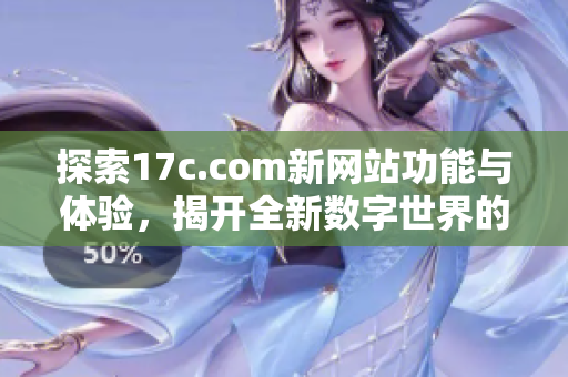 探索17c.com新网站功能与体验，揭开全新数字世界的神秘面纱