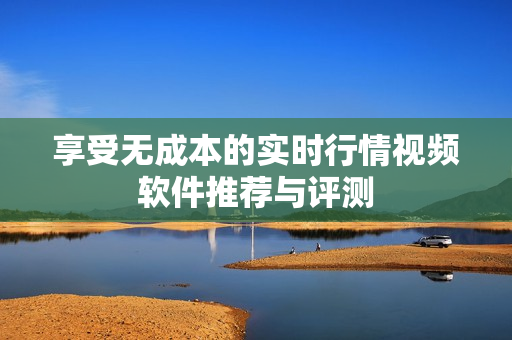 享受无成本的实时行情视频软件推荐与评测