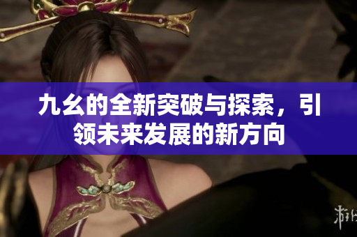 九幺的全新突破与探索，引领未来发展的新方向