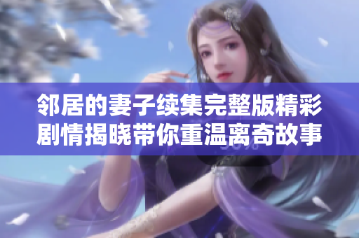 邻居的妻子续集完整版精彩剧情揭晓带你重温离奇故事