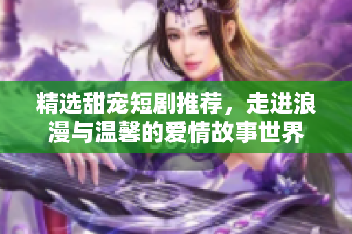 精选甜宠短剧推荐，走进浪漫与温馨的爱情故事世界