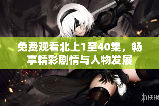 免费观看北上1至40集，畅享精彩剧情与人物发展