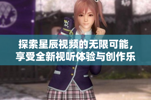 探索星辰视频的无限可能，享受全新视听体验与创作乐趣