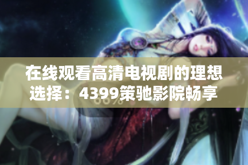 在线观看高清电视剧的理想选择：4399策驰影院畅享视听盛宴