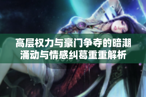 高层权力与豪门争夺的暗潮涌动与情感纠葛重重解析