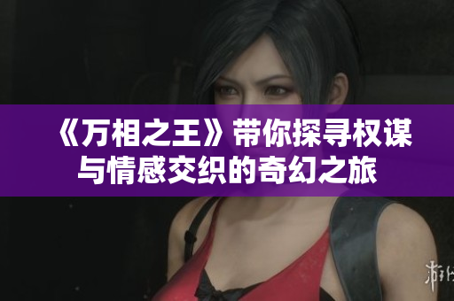 《万相之王》带你探寻权谋与情感交织的奇幻之旅