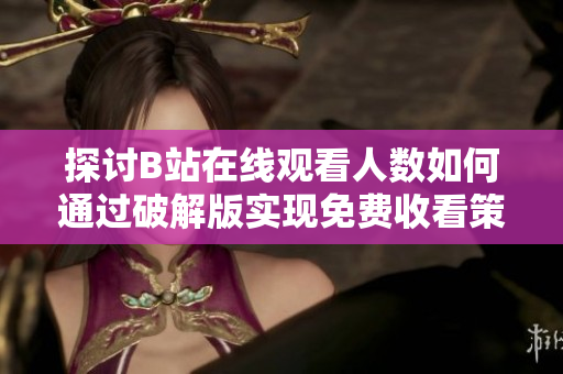 探讨B站在线观看人数如何通过破解版实现免费收看策略