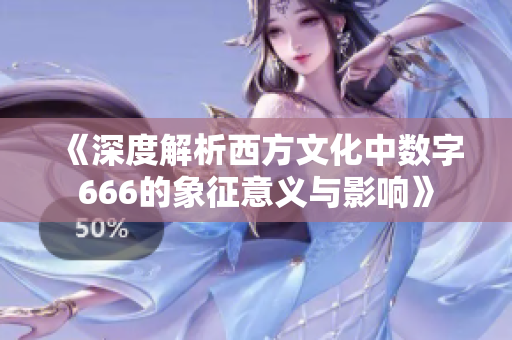 《深度解析西方文化中数字666的象征意义与影响》