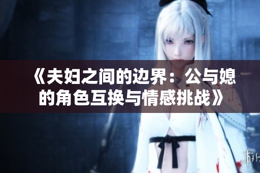 《夫妇之间的边界：公与媳的角色互换与情感挑战》