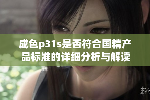 成色p31s是否符合国精产品标准的详细分析与解读