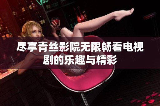 尽享青丝影院无限畅看电视剧的乐趣与精彩