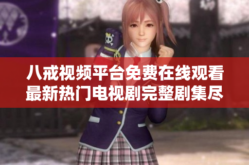 八戒视频平台免费在线观看最新热门电视剧完整剧集尽在其中