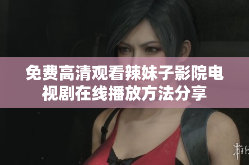 免费高清观看辣妹子影院电视剧在线播放方法分享