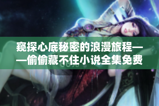 窥探心底秘密的浪漫旅程——偷偷藏不住小说全集免费阅读