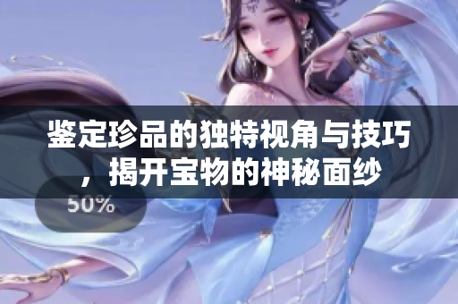 鉴定珍品的独特视角与技巧，揭开宝物的神秘面纱