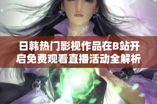 日韩热门影视作品在B站开启免费观看直播活动全解析