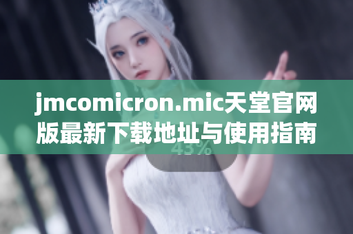 jmcomicron.mic天堂官网版最新下载地址与使用指南分享