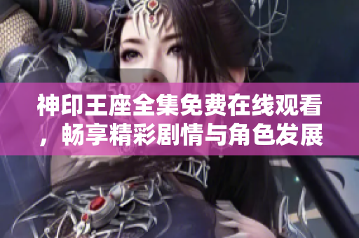 神印王座全集免费在线观看，畅享精彩剧情与角色发展