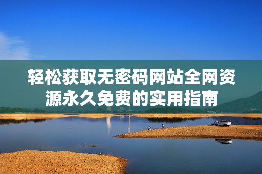 轻松获取无密码网站全网资源永久免费的实用指南