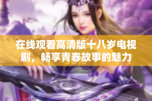 在线观看高清版十八岁电视剧，畅享青春故事的魅力