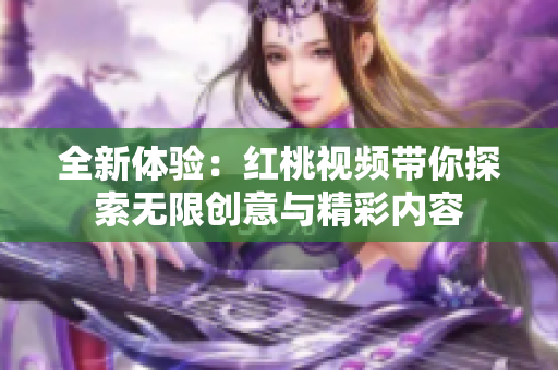 全新体验：红桃视频带你探索无限创意与精彩内容