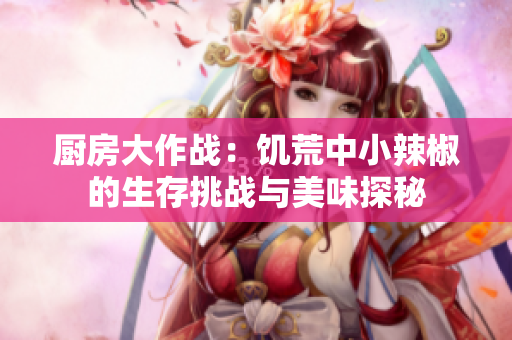 厨房大作战：饥荒中小辣椒的生存挑战与美味探秘