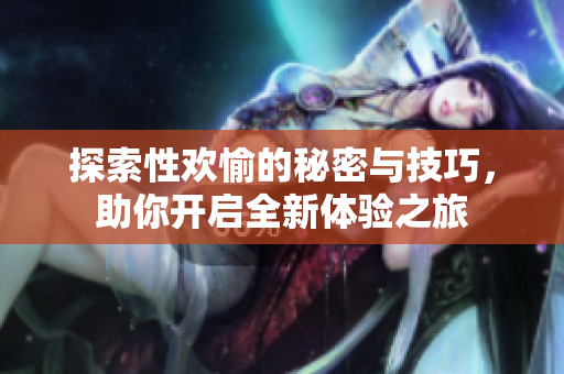 探索性欢愉的秘密与技巧，助你开启全新体验之旅