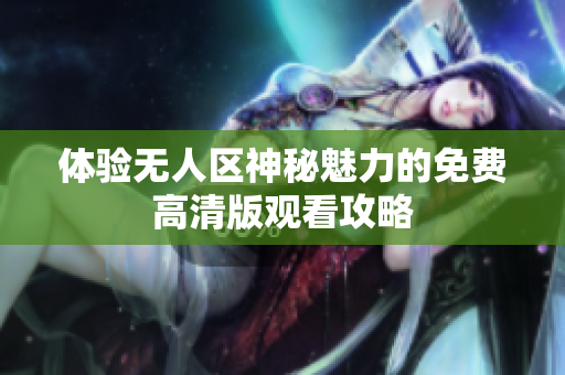 体验无人区神秘魅力的免费高清版观看攻略