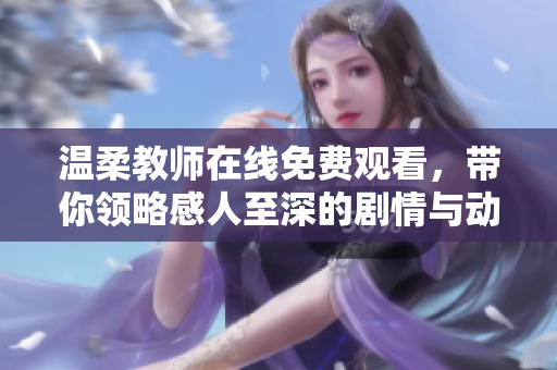 温柔教师在线免费观看，带你领略感人至深的剧情与动人故事
