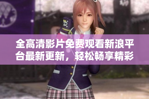 全高清影片免费观看新浪平台最新更新，轻松畅享精彩内容