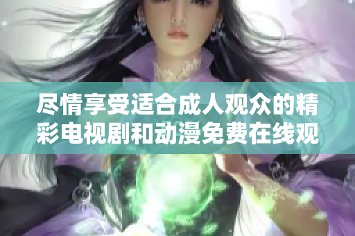 尽情享受适合成人观众的精彩电视剧和动漫免费在线观看报道