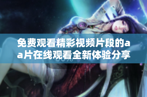 免费观看精彩视频片段的aa片在线观看全新体验分享