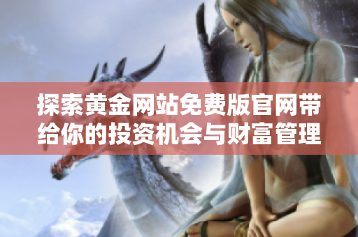 探索黄金网站免费版官网带给你的投资机会与财富管理工具
