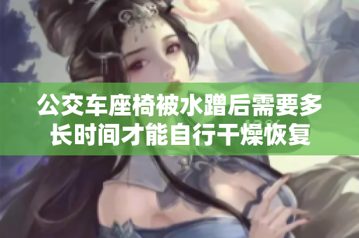 公交车座椅被水蹭后需要多长时间才能自行干燥恢复