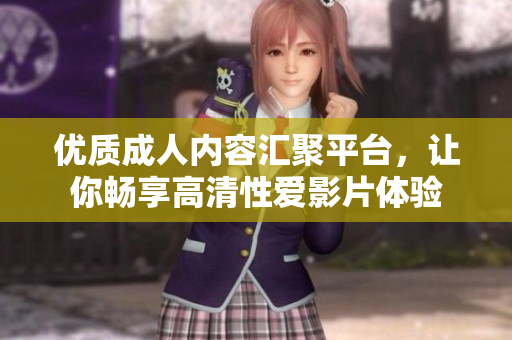 优质成人内容汇聚平台，让你畅享高清性爱影片体验