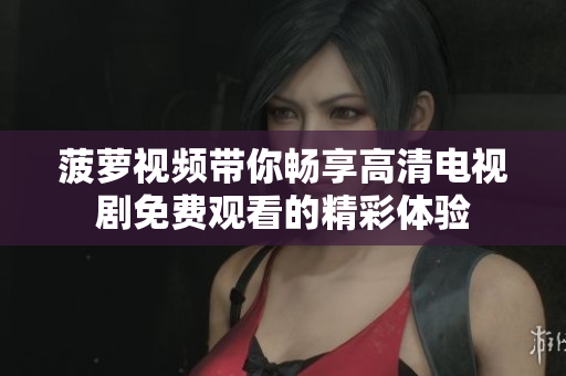菠萝视频带你畅享高清电视剧免费观看的精彩体验