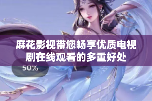 麻花影视带您畅享优质电视剧在线观看的多重好处