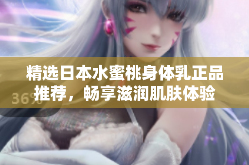 精选日本水蜜桃身体乳正品推荐，畅享滋润肌肤体验
