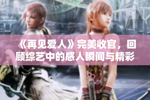 《再见爱人》完美收官，回顾综艺中的感人瞬间与精彩时刻