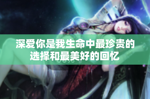 深爱你是我生命中最珍贵的选择和最美好的回忆