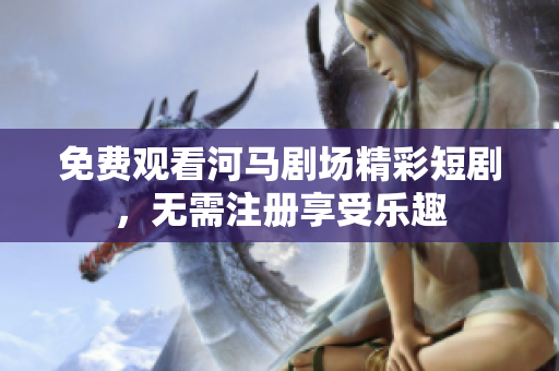 免费观看河马剧场精彩短剧，无需注册享受乐趣