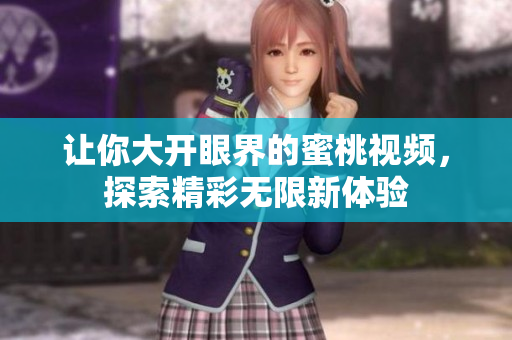让你大开眼界的蜜桃视频，探索精彩无限新体验