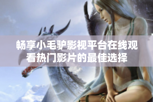 畅享小毛驴影视平台在线观看热门影片的最佳选择