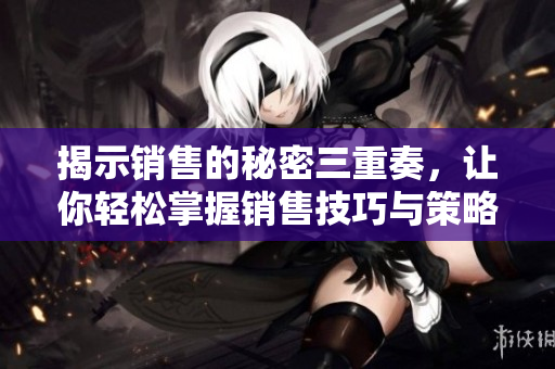 揭示销售的秘密三重奏，让你轻松掌握销售技巧与策略